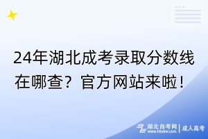 24年湖北成考錄取分?jǐn)?shù)線在哪查？官方網(wǎng)站來啦！