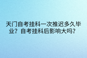天門自考掛科一次推遲多久畢業(yè)？自考掛科后影響大嗎？