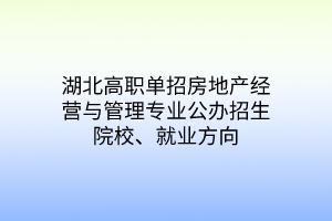 湖北高職單招房地產(chǎn)經(jīng)營(yíng)與管理專業(yè)公辦招生院校、就業(yè)方向