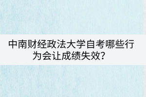 中南財(cái)經(jīng)政法大學(xué)自考哪些行為會(huì)讓成績(jī)失效？