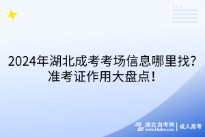 2024年湖北成考考場信息哪里找？準(zhǔn)考證作用大盤點！