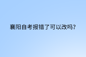 襄陽(yáng)自考報(bào)錯(cuò)了可以改嗎？
