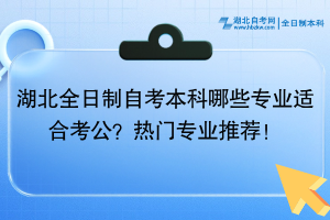 湖北全日制自考本科哪些專(zhuān)業(yè)適合考公？熱門(mén)專(zhuān)業(yè)推薦！