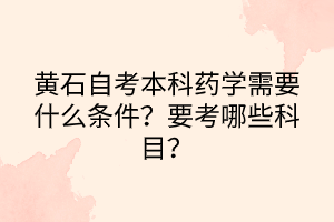 黃石自考本科藥學需要什么條件？要考哪些科目？
