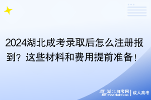 2024湖北成考錄取后怎么注冊(cè)報(bào)到？這些材料和費(fèi)用提前準(zhǔn)備！