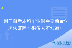 荊門自考本科畢業(yè)時(shí)需要前置學(xué)歷認(rèn)證嗎？很多人不知道！