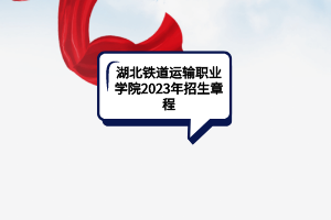 湖北鐵道運(yùn)輸職業(yè)學(xué)院2023年招生章程
