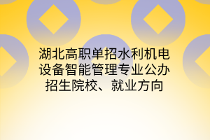 湖北高職單招水利機電設(shè)備智能管理專業(yè)公辦招生院校、就業(yè)方向