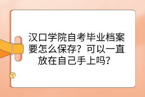 漢口學(xué)院自考畢業(yè)檔案要怎么保存？可以一直放在自己手上嗎？