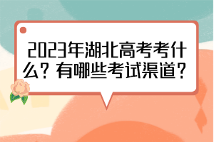 2023年湖北高考考什么？有哪些考試渠道？
