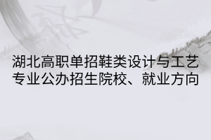 湖北高職單招鞋類設(shè)計(jì)與工藝專業(yè)公辦招生院校、就業(yè)方向
