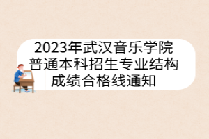 2023年武漢音樂學院普通本科招生專業(yè)結構成績合格線通知