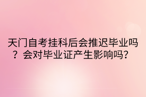 天門自考掛科后會(huì)推遲畢業(yè)嗎？會(huì)對畢業(yè)證產(chǎn)生影響嗎？