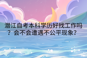 潛江自考本科學(xué)歷好找工作嗎？會(huì)不會(huì)遭遇不公平現(xiàn)象？