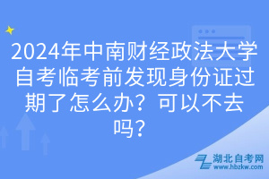 2024年中南財(cái)經(jīng)政法大學(xué)自考臨考前發(fā)現(xiàn)身份證過期了怎么辦？可以不去嗎？