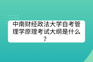 中南財經(jīng)政法大學(xué)自考管理學(xué)原理考試大綱是什么？
