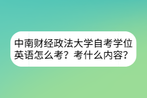 中南財(cái)經(jīng)政法大學(xué)自考學(xué)位英語(yǔ)怎么考？考什么內(nèi)容？