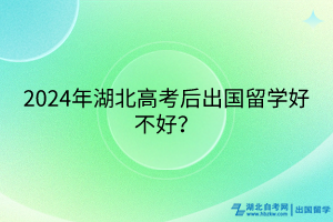 2024年湖北高考后出國(guó)留學(xué)好不好？