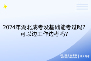 2024年湖北成考沒基礎能考過嗎？可以邊工作邊考嗎？