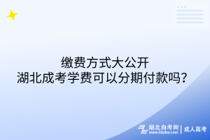 繳費方式大公開：湖北成考學費可以分期付款嗎？