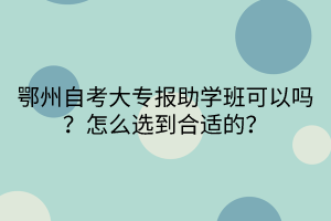 鄂州自考大專報助學班可以嗎？怎么選到合適的？