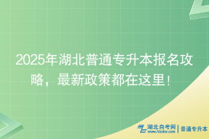 2025年湖北普通專升本報名攻略，最新政策都在這里！