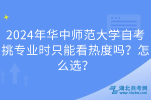 2024年華中師范大學(xué)自考挑專業(yè)時(shí)只能看熱度嗎？怎么選？