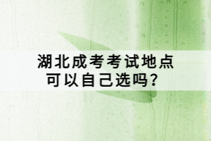 湖北成考考試地點(diǎn)可以自己選嗎？