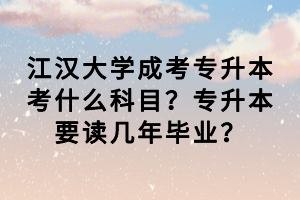 江漢大學成考專升本考什么科目？專升本要讀幾年畢業(yè)？