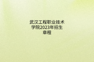 武漢工程職業(yè)技術學院2023年招生章程