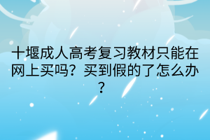 十堰成人高考復(fù)習(xí)教材只能在網(wǎng)上買嗎？買到假的了怎么辦？