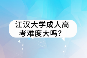 江漢大學成人高考難度大嗎？