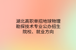 湖北高職單招地球物理勘探技術(shù)專業(yè)公辦招生院校、就業(yè)方向