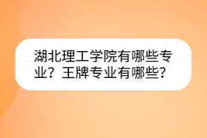 湖北理工學院有哪些專業(yè)？王牌專業(yè)有哪些？