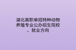 湖北高職單招特種動(dòng)物養(yǎng)殖專業(yè)公辦招生院校、就業(yè)方向