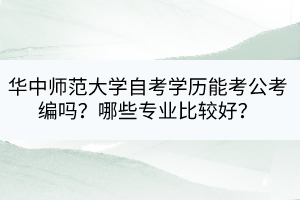 華中師范大學(xué)自考學(xué)歷能考公考編嗎？哪些專(zhuān)業(yè)比較好？