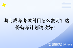 湖北成考考試科目怎么復習？這份備考計劃請收好！