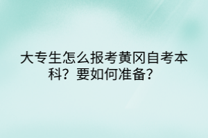 大專(zhuān)生怎么報(bào)考黃岡自考本科？要如何準(zhǔn)備？