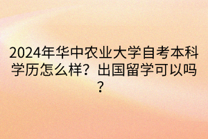 2024年華中農(nóng)業(yè)大學(xué)自考本科學(xué)歷怎么樣？出國(guó)留學(xué)可以嗎？