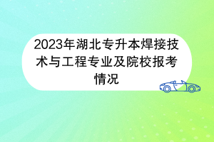 2023年湖北專升本焊接技術(shù)與工程專業(yè)及院校報考情況