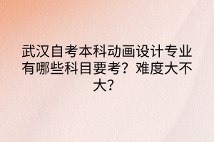 武漢自考本科動畫設(shè)計專業(yè)有哪些科目要考？難度大不大？