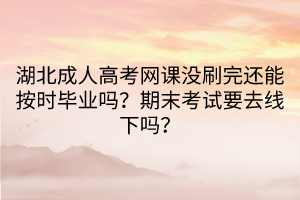 湖北成人高考網(wǎng)課沒刷完還能按時(shí)畢業(yè)嗎？期末考試要去線下嗎？