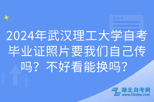 2024年武漢理工大學(xué)自考畢業(yè)證照片要我們自己傳嗎？不好看能換嗎？