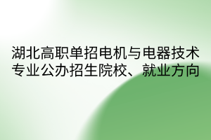 湖北高職單招電機(jī)與電器技術(shù)專業(yè)公辦招生院校、就業(yè)方向