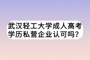 武漢輕工大學(xué)成人高考學(xué)歷私營(yíng)企業(yè)認(rèn)可嗎？