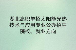 湖北高職單招太陽(yáng)能光熱技術(shù)與應(yīng)用專業(yè)公辦招生院校、就業(yè)方向