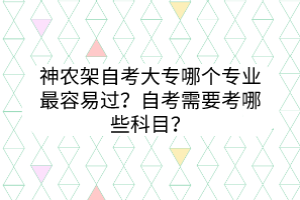神農(nóng)架自考大專哪個(gè)專業(yè)最容易過？自考需要考哪些科目？