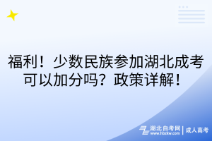 福利！少數(shù)民族參加湖北成考可以加分嗎？政策詳解！
