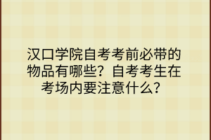 漢口學(xué)院自考考前必帶的物品有哪些？自考考生在考場(chǎng)內(nèi)要注意什么？