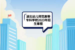 湖北幼兒師范高等?？茖W(xué)校2023年招生章程
